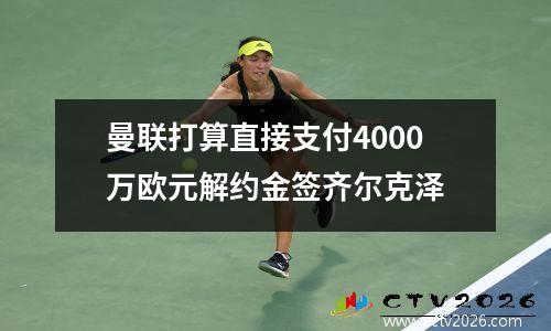 曼联打算直接支付4000万欧元解约金签齐尔克泽