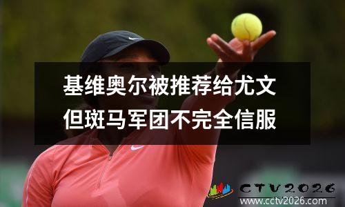 基维奥尔被推荐给尤文 但斑马军团不完全信服
