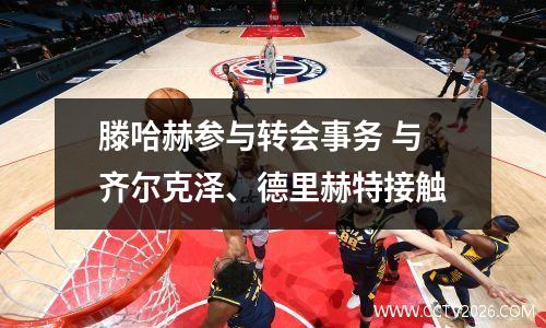 滕哈赫参与转会事务 与齐尔克泽、德里赫特接触