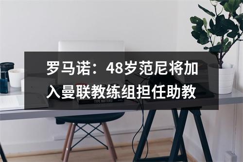 罗马诺：48岁范尼将加入曼联教练组担任助教