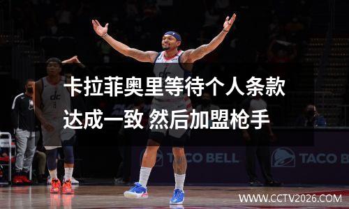 卡拉菲奥里等待个人条款达成一致 然后加盟枪手