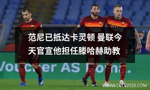 范尼已抵达卡灵顿 曼联今天官宣他担任滕哈赫助教