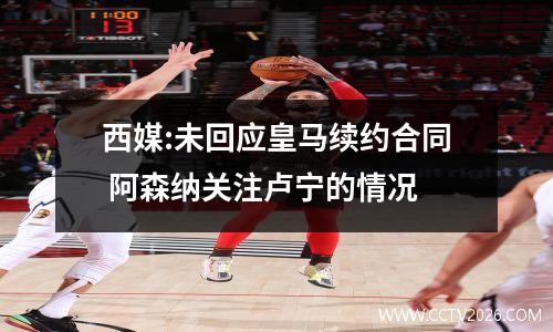 西媒:未回应皇马续约合同 阿森纳关注卢宁的情况