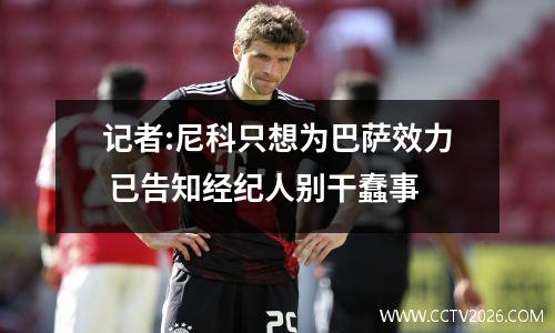 记者:尼科只想为巴萨效力 已告知经纪人别干蠢事