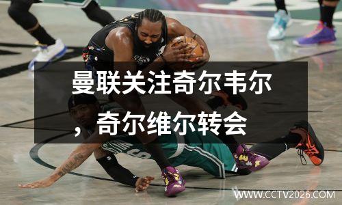 曼联关注奇尔韦尔，奇尔维尔转会