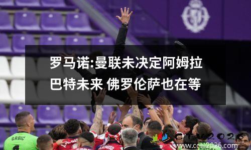 罗马诺:曼联未决定阿姆拉巴特未来 佛罗伦萨也在等