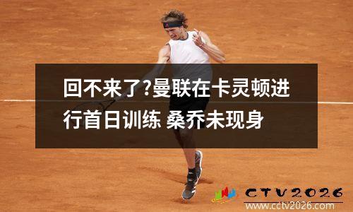 回不来了?曼联在卡灵顿进行首日训练 桑乔未现身