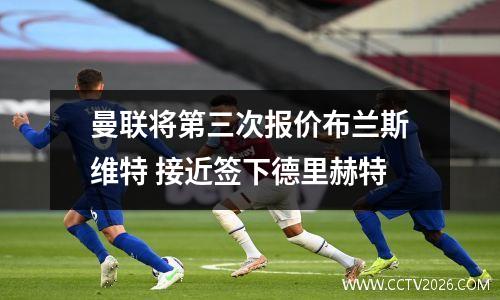 曼联将第三次报价布兰斯维特 接近签下德里赫特