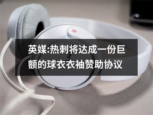 英媒:热刺将达成一份巨额的球衣衣袖赞助协议