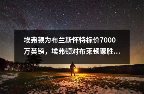 埃弗顿为布兰斯怀特标价7000万英镑，埃弗顿对布莱顿聚胜顽球汇