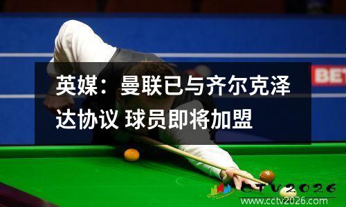 英媒：曼联已与齐尔克泽达协议 球员即将加盟