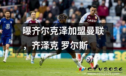 曝齐尔克泽加盟曼联，齐泽克 罗尔斯