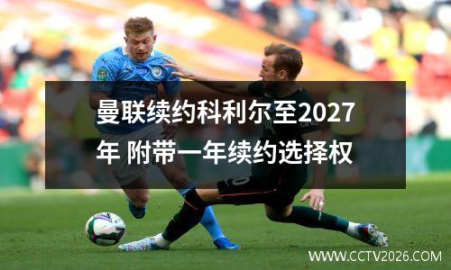 曼联续约科利尔至2027年 附带一年续约选择权