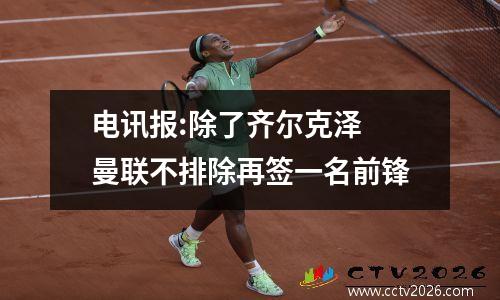 电讯报:除了齐尔克泽 曼联不排除再签一名前锋