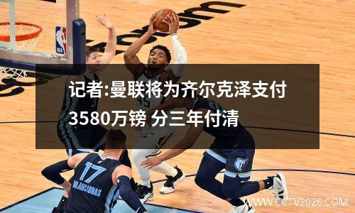 记者:曼联将为齐尔克泽支付3580万镑 分三年付清