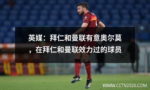 英媒：拜仁和曼联有意奥尔莫，在拜仁和曼联效力过的球员