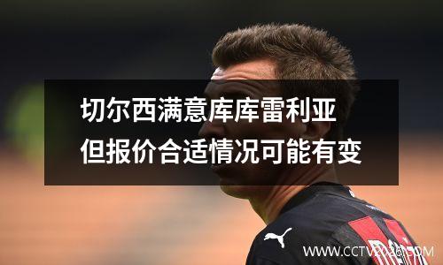 切尔西满意库库雷利亚 但报价合适情况可能有变
