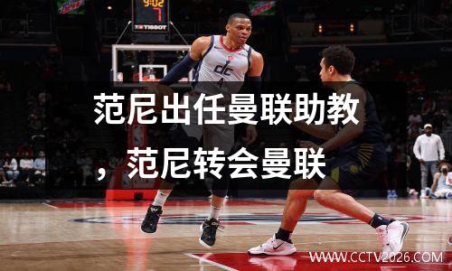范尼出任曼联助教，范尼转会曼联