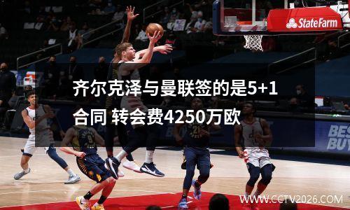 齐尔克泽与曼联签的是5+1合同 转会费4250万欧