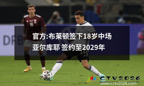 官方:布莱顿签下18岁中场亚尔库耶 签约至2029年