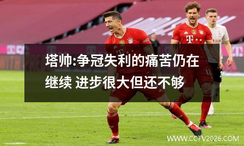 塔帅:争冠失利的痛苦仍在继续 进步很大但还不够