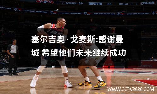 塞尔吉奥·戈麦斯:感谢曼城 希望他们未来继续成功