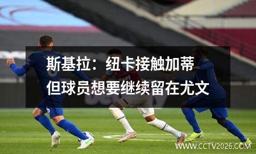 斯基拉：纽卡接触加蒂　但球员想要继续留在尤文