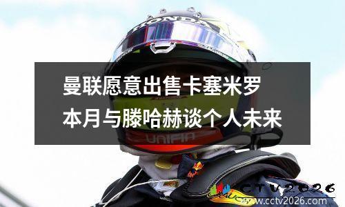曼联愿意出售卡塞米罗 本月与滕哈赫谈个人未来