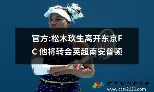 官方:松木玖生离开东京FC 他将转会英超南安普顿