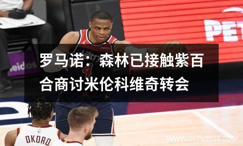 罗马诺：森林已接触紫百合商讨米伦科维奇转会