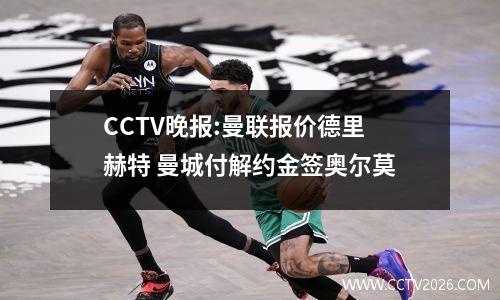CCTV晚报:曼联报价德里赫特 曼城付解约金签奥尔莫