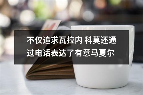 不仅追求瓦拉内 科莫还通过电话表达了有意马夏尔