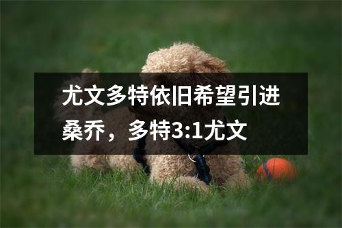 尤文多特依旧希望引进桑乔，多特3:1尤文