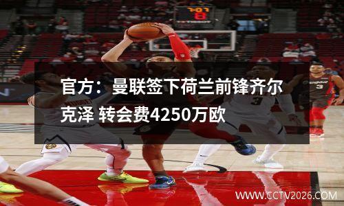 官方：曼联签下荷兰前锋齐尔克泽 转会费4250万欧