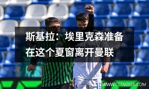 斯基拉：埃里克森准备在这个夏窗离开曼联