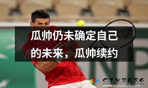 瓜帅仍未确定自己的未来，瓜帅续约