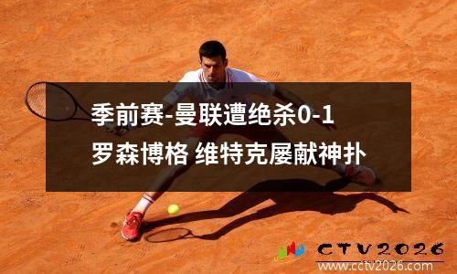 季前赛-曼联遭绝杀0-1罗森博格 维特克屡献神扑