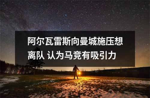 阿尔瓦雷斯向曼城施压想离队 认为马竞有吸引力
