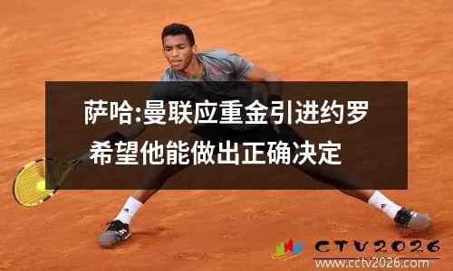 萨哈:曼联应重金引进约罗 希望他能做出正确决定