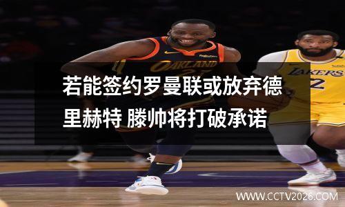 若能签约罗曼联或放弃德里赫特 滕帅将打破承诺