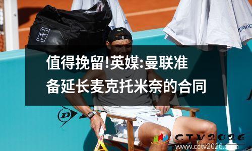 值得挽留!英媒:曼联准备延长麦克托米奈的合同