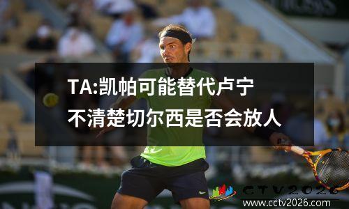 TA:凯帕可能替代卢宁 不清楚切尔西是否会放人