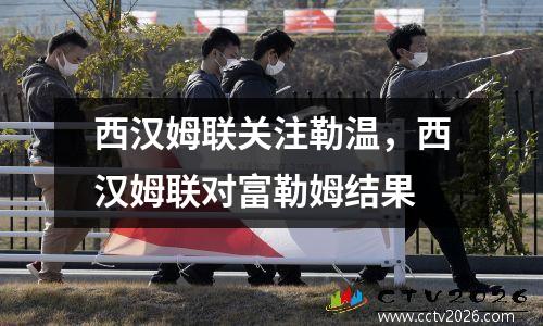 西汉姆联关注勒温，西汉姆联对富勒姆结果