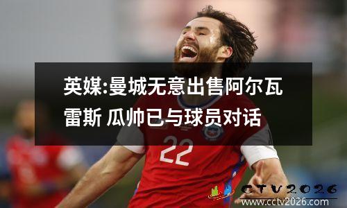 英媒:曼城无意出售阿尔瓦雷斯 瓜帅已与球员对话