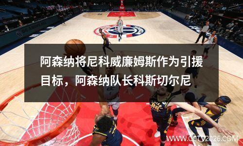 阿森纳将尼科威廉姆斯作为引援目标，阿森纳队长科斯切尔尼