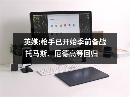 英媒:枪手已开始季前备战 托马斯、厄德高等回归