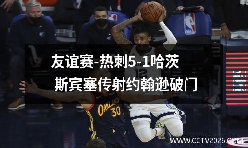 友谊赛-热刺5-1哈茨 斯宾塞传射约翰逊破门