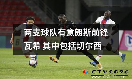 两支球队有意朗斯前锋瓦希 其中包括切尔西