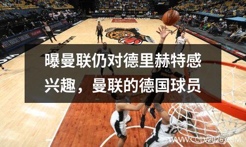 曝曼联仍对德里赫特感兴趣，曼联的德国球员