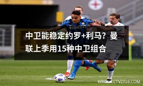 中卫能稳定约罗+利马？曼联上季用15种中卫组合